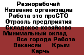 Разнорабочий › Название организации ­ Работа-это проСТО › Отрасль предприятия ­ Складское хозяйство › Минимальный оклад ­ 30 000 - Все города Работа » Вакансии   . Крым,Керчь